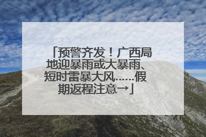 预警齐发！广西局地迎暴雨或大暴雨、短时雷暴大风……假期返程注意→