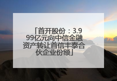 首开股份：3.999亿元向中信金融资产转让首信丰泰合伙企业份额
