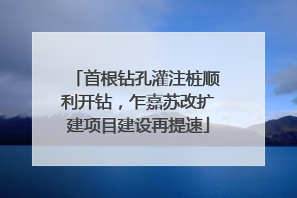 首根钻孔灌注桩顺利开钻，乍嘉苏改扩建项目建设再提速