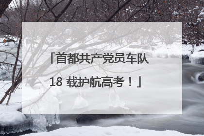 首都共产党员车队 18 载护航高考！
