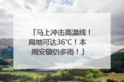 马上冲击高温线！局地可达36℃！本周安徽仍多雨！