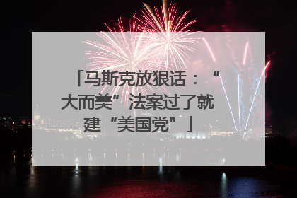 马斯克放狠话：“大而美”法案过了就建“美国党”