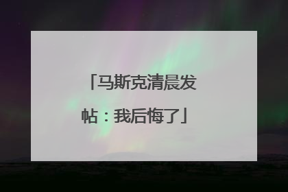马斯克清晨发帖：我后悔了