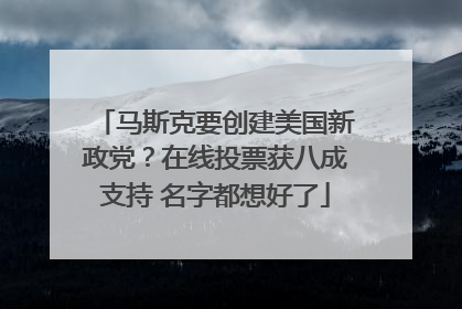 马斯克要创建美国新政党？在线投票获八成支持 名字都想好了