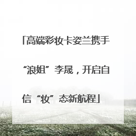 高端彩妆卡姿兰携手“浪姐”李晟，开启自信“妆”态新航程