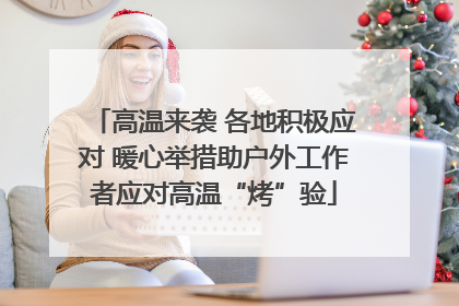 高温来袭 各地积极应对 暖心举措助户外工作者应对高温“烤”验