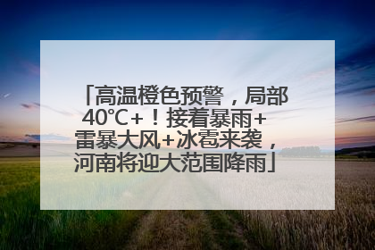 高温橙色预警，局部40℃+！接着暴雨+雷暴大风+冰雹来袭，河南将迎大范围降雨