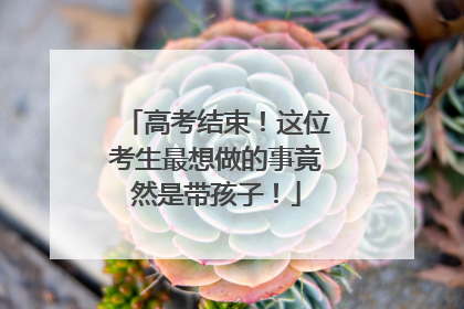 高考结束！这位考生最想做的事竟然是带孩子！