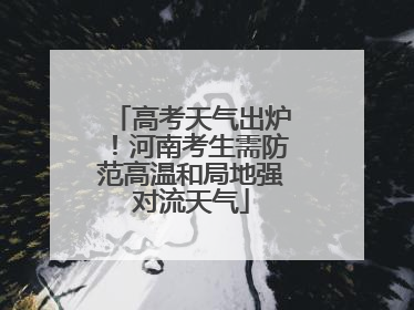 高考天气出炉！河南考生需防范高温和局地强对流天气