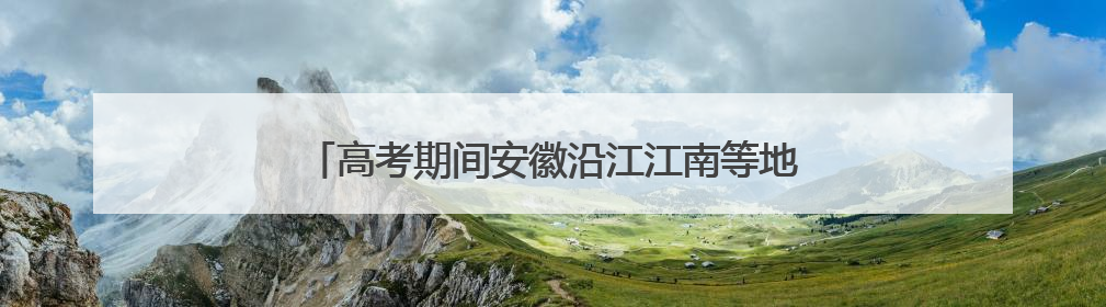 高考期间安徽沿江江南等地降雨不断 局地今有大暴雨