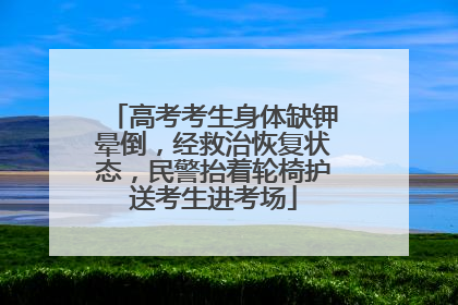 高考考生身体缺钾晕倒，经救治恢复状态，民警抬着轮椅护送考生进考场