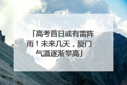 高考首日或有雷阵雨！未来几天，厦门气温逐渐攀高