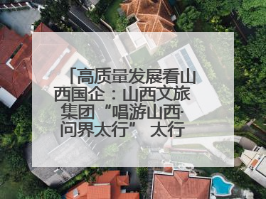 高质量发展看山西国企：山西文旅集团“唱游山西·问界太行” 太行山文化探索之旅燃情启幕