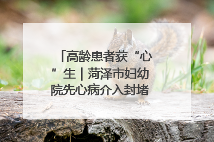 高龄患者获“心”生｜菏泽市妇幼院先心病介入封堵术实现技术突破