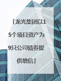 龙光集团以15个项目资产为9只公司债券提供增信