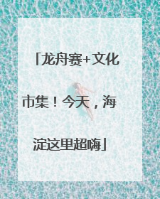 龙舟赛+文化市集！今天，海淀这里超嗨