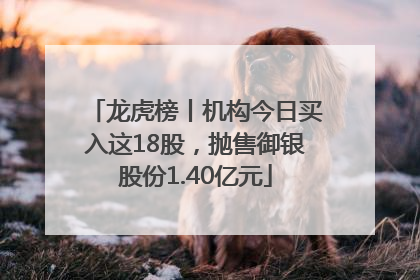 龙虎榜丨机构今日买入这18股，抛售御银股份1.40亿元