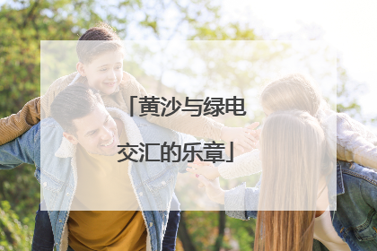 黄沙与绿电交汇的乐章