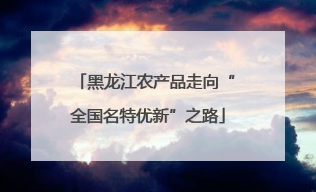 黑龙江农产品走向“全国名特优新”之路