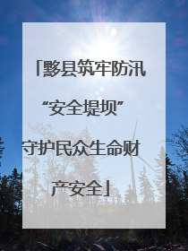 黟县筑牢防汛“安全堤坝” 守护民众生命财产安全