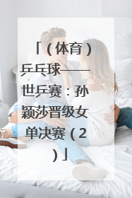 （体育）乒乓球——世乒赛：孙颖莎晋级女单决赛（2）