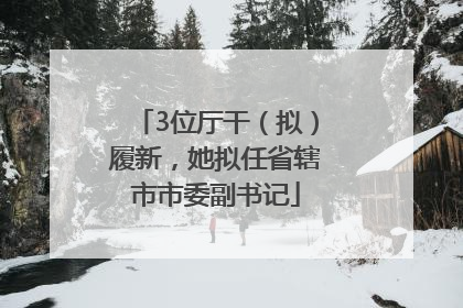 3位厅干（拟）履新，她拟任省辖市市委副书记