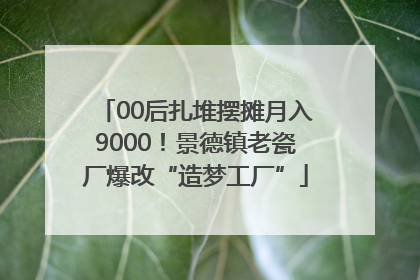 00后扎堆摆摊月入9000！景德镇老瓷厂爆改“造梦工厂”