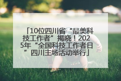 10位四川省“最美科技工作者”揭晓！2025年“全国科技工作者日”四川主场活动举行