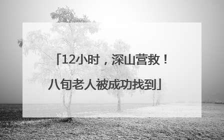 12小时，深山营救！八旬老人被成功找到