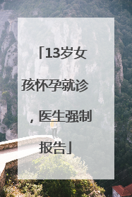 13岁女孩怀孕就诊，医生强制报告