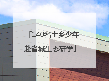 140名土乡少年赴省城生态研学