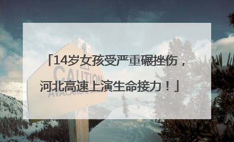14岁女孩受严重碾挫伤，河北高速上演生命接力！
