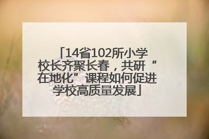14省102所小学校长齐聚长春，共研“在地化”课程如何促进学校高质量发展