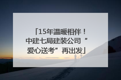 15年温暖相伴！中建七局建装公司“爱心送考”再出发
