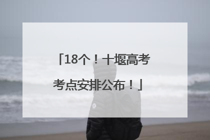18个！十堰高考考点安排公布！