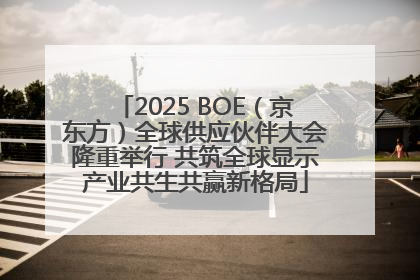 2025 BOE（京东方）全球供应伙伴大会隆重举行 共筑全球显示产业共生共赢新格局