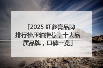 2025 红参膏品牌排行榜压轴推荐，十大品质品牌，口碑一览