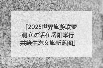 2025世界旅游联盟·洞庭对话在岳阳举行 共绘生态文旅新蓝图