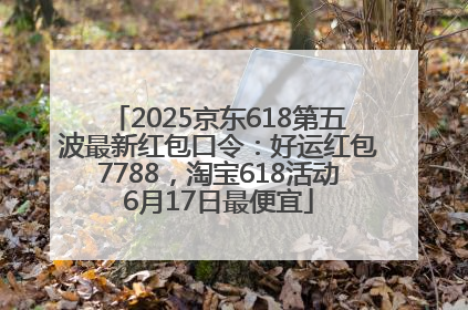 2025京东618第五波最新红包口令：好运红包7788，淘宝618活动6月17日最便宜