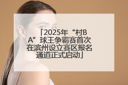 2025年“村BA”球王争霸赛首次在滨州设立赛区报名通道正式启动