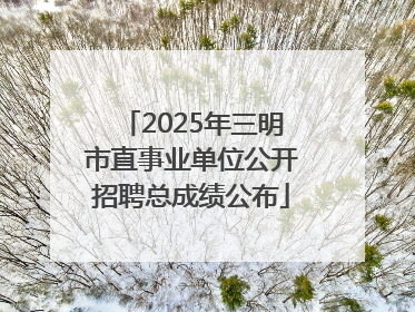 2025年三明市直事业单位公开招聘总成绩公布