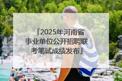 2025年河南省事业单位公开招聘联考笔试成绩发布