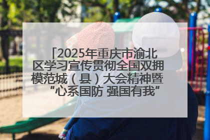 2025年重庆市渝北区学习宣传贯彻全国双拥模范城（县）大会精神暨“心系国防 强国有我”国防教育活动