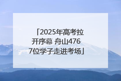 2025年高考拉开序幕 舟山4767位学子走进考场