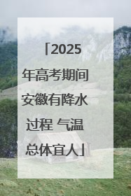 2025年高考期间安徽有降水过程 气温总体宜人