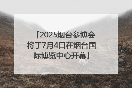 2025烟台参博会将于7月4日在烟台国际博览中心开幕