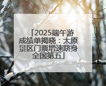 2025端午游成绩单揭晓：太原景区门票增速跻身全国第五