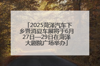 2025菏泽汽车下乡暨消夏车展将于6月27日—29日在菏泽大剧院广场举办