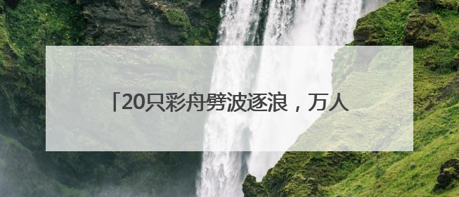 20只彩舟劈波逐浪，万人围观宜宾江安端午龙舟赛