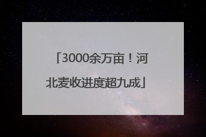 3000余万亩！河北麦收进度超九成